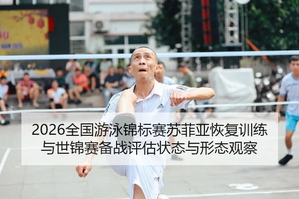 2026全国游泳锦标赛苏菲亚恢复训练与世锦赛备战评估状态与形态观察